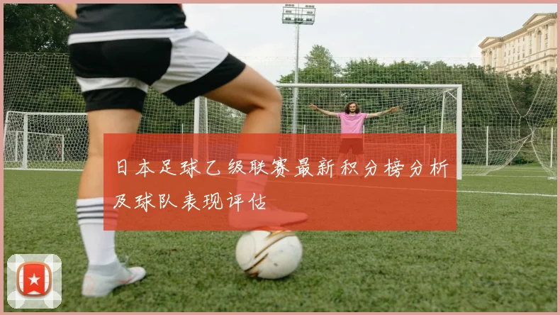 日本足球乙级联赛最新积分榜分析及球队表现评估