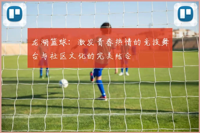 龙湖篮球：激发青春热情的竞技舞台与社区文化的完美结合