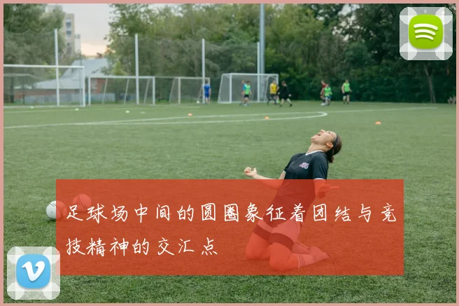 足球场中间的圆圈象征着团结与竞技精神的交汇点