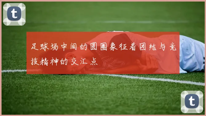 足球场中间的圆圈象征着团结与竞技精神的交汇点