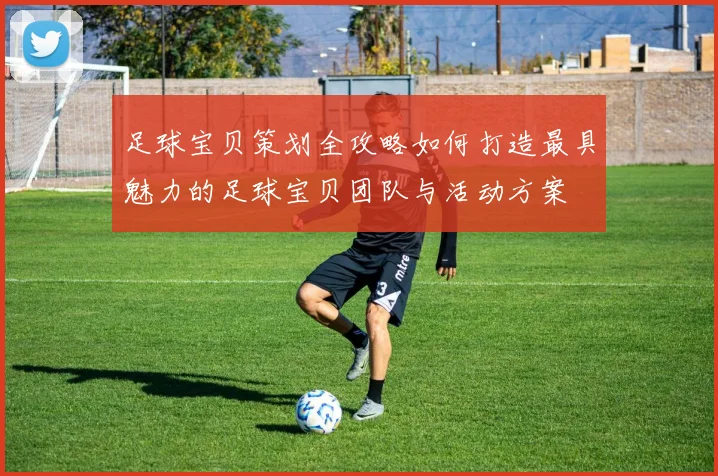 足球宝贝策划全攻略如何打造最具魅力的足球宝贝团队与活动方案