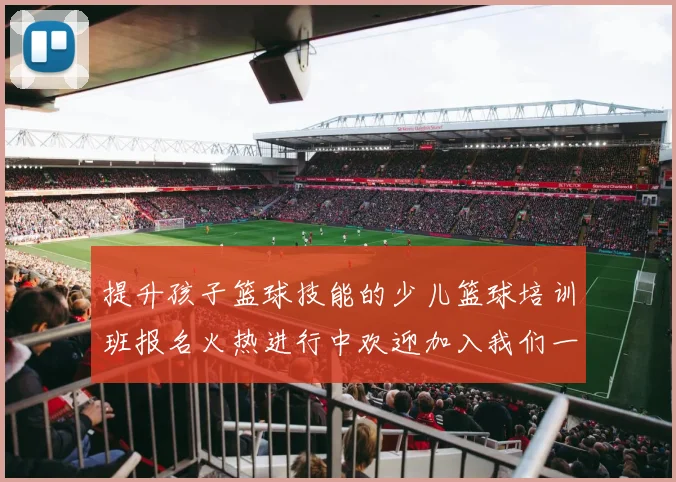 提升孩子篮球技能的少儿篮球培训班报名火热进行中欢迎加入我们一起成长